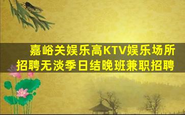 嘉峪关娱乐高KTV娱乐场所招聘无淡季日结晚班兼职招聘